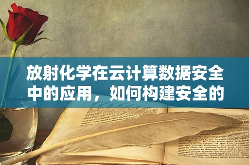 放射化学在云计算数据安全中的应用，如何构建安全的‘云’盾？