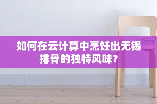 如何在云计算中烹饪出无锡排骨的独特风味？