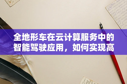 全地形车在云计算服务中的智能驾驶应用，如何实现高效路径规划？