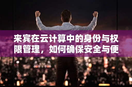 来宾在云计算中的身份与权限管理，如何确保安全与便捷的平衡？