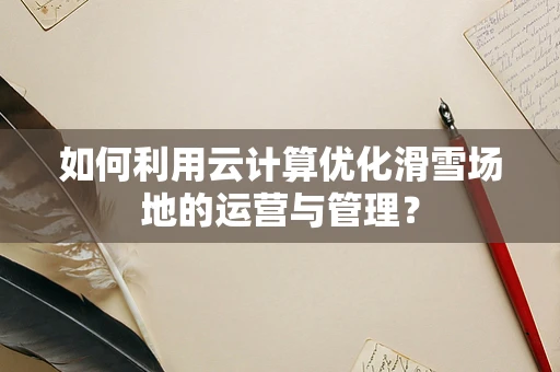 如何利用云计算优化滑雪场地的运营与管理？
