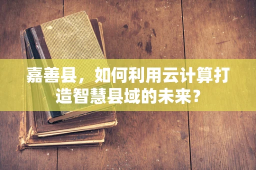 嘉善县，如何利用云计算打造智慧县域的未来？