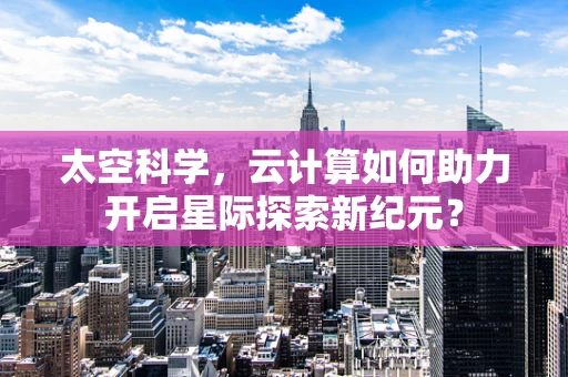 太空科学，云计算如何助力开启星际探索新纪元？