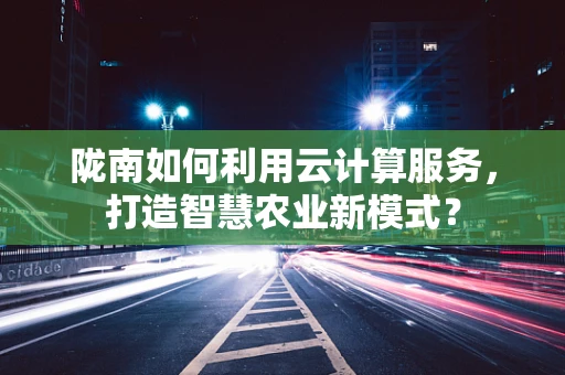 陇南如何利用云计算服务，打造智慧农业新模式？
