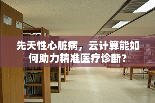 先天性心脏病，云计算能如何助力精准医疗诊断？