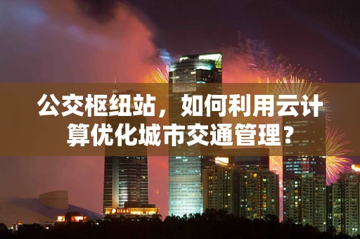 公交枢纽站，如何利用云计算优化城市交通管理？