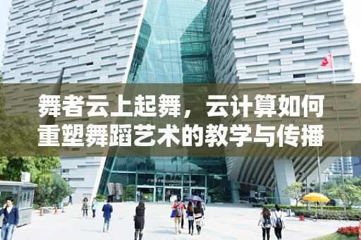 舞者云上起舞，云计算如何重塑舞蹈艺术的教学与传播？