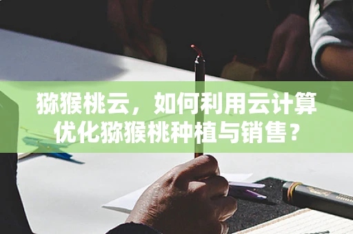 猕猴桃云，如何利用云计算优化猕猴桃种植与销售？