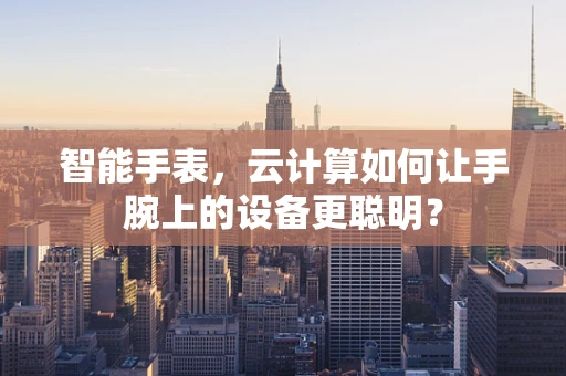 智能手表，云计算如何让手腕上的设备更聪明？