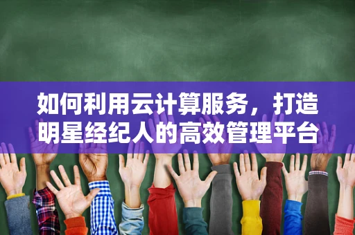 如何利用云计算服务，打造明星经纪人的高效管理平台？