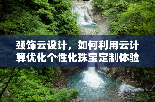 颈饰云设计，如何利用云计算优化个性化珠宝定制体验？
