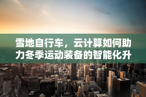 雪地自行车，云计算如何助力冬季运动装备的智能化升级？