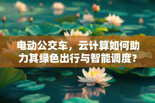 电动公交车，云计算如何助力其绿色出行与智能调度？
