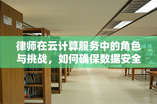律师在云计算服务中的角色与挑战，如何确保数据安全与合规？