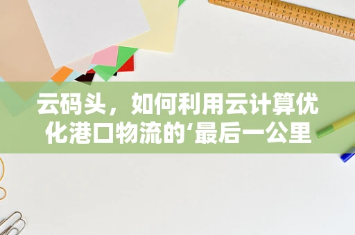 云码头，如何利用云计算优化港口物流的‘最后一公里’？