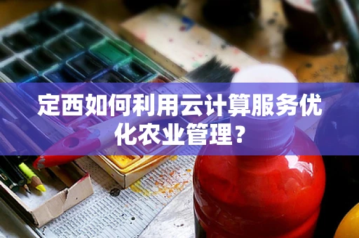 定西如何利用云计算服务优化农业管理？