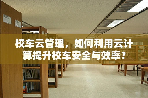 校车云管理，如何利用云计算提升校车安全与效率？