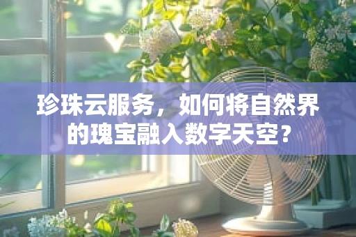 珍珠云服务，如何将自然界的瑰宝融入数字天空？