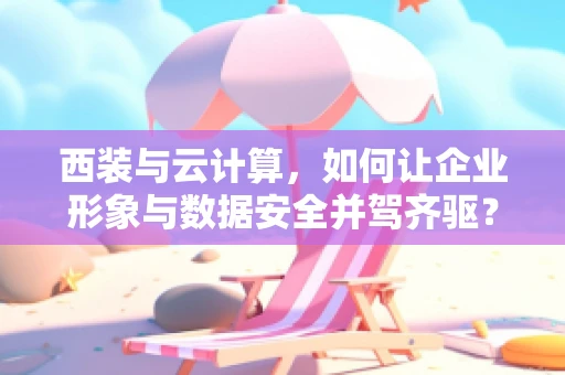 西装与云计算，如何让企业形象与数据安全并驾齐驱？