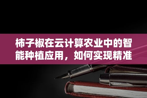 柿子椒在云计算农业中的智能种植应用，如何实现精准施肥与病虫害管理？