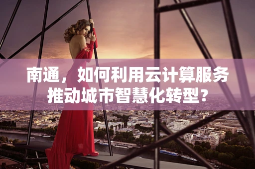 南通，如何利用云计算服务推动城市智慧化转型？