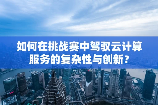 如何在挑战赛中驾驭云计算服务的复杂性与创新？