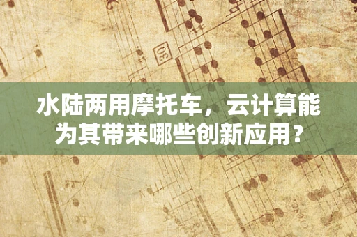 水陆两用摩托车，云计算能为其带来哪些创新应用？