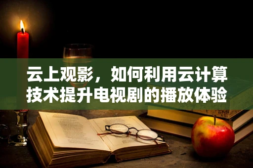云上观影，如何利用云计算技术提升电视剧的播放体验？