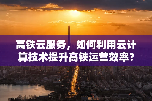 高铁云服务，如何利用云计算技术提升高铁运营效率？