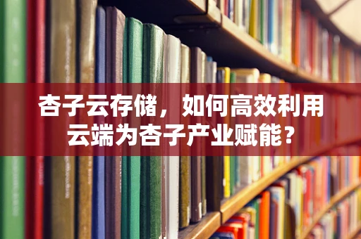 杏子云存储，如何高效利用云端为杏子产业赋能？