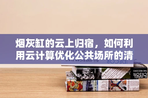 烟灰缸的云上归宿，如何利用云计算优化公共场所的清洁管理？
