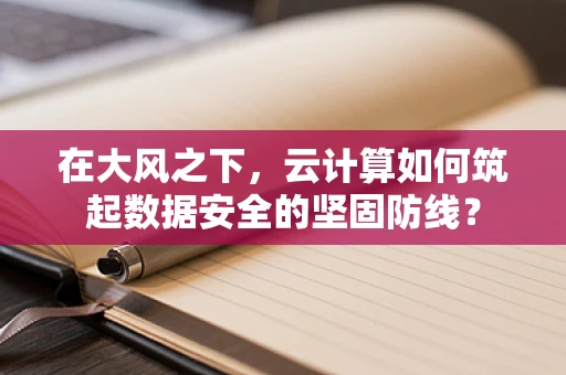 在大风之下，云计算如何筑起数据安全的坚固防线？