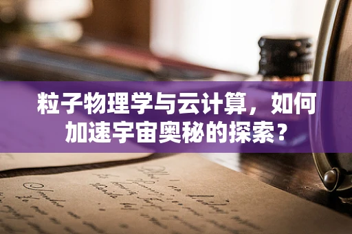 粒子物理学与云计算，如何加速宇宙奥秘的探索？