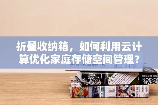 折叠收纳箱，如何利用云计算优化家庭存储空间管理？