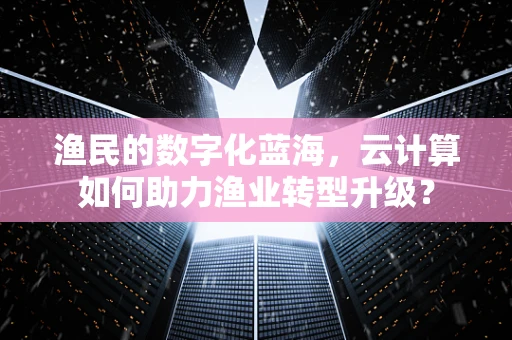 渔民的数字化蓝海，云计算如何助力渔业转型升级？