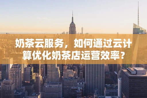 奶茶云服务，如何通过云计算优化奶茶店运营效率？