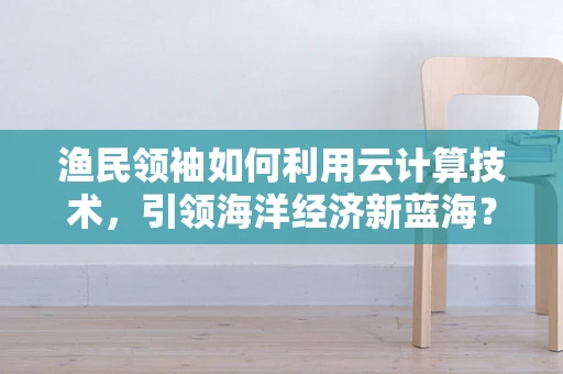渔民领袖如何利用云计算技术，引领海洋经济新蓝海？