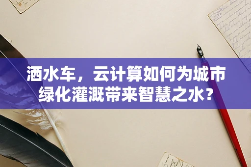 洒水车，云计算如何为城市绿化灌溉带来智慧之水？