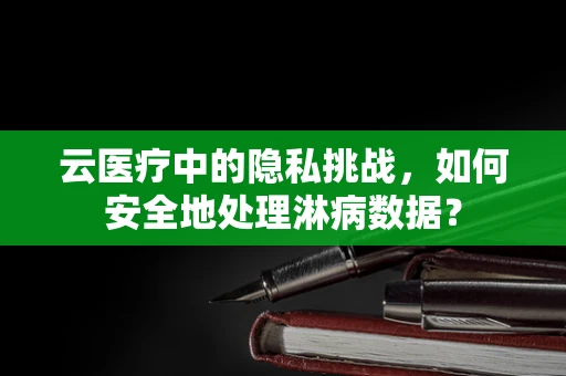 云医疗中的隐私挑战，如何安全地处理淋病数据？