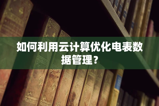 如何利用云计算优化电表数据管理？