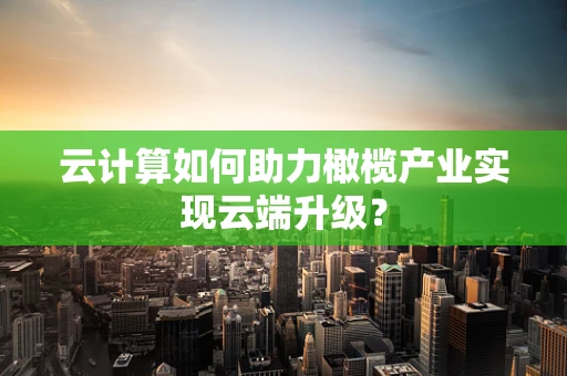 云计算如何助力橄榄产业实现云端升级？