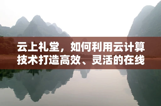 云上礼堂，如何利用云计算技术打造高效、灵活的在线活动空间？