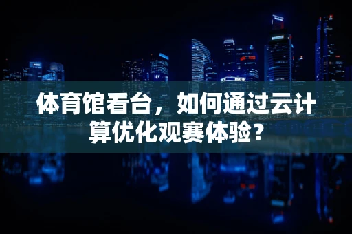 体育馆看台，如何通过云计算优化观赛体验？