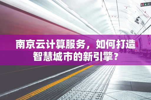 南京云计算服务，如何打造智慧城市的新引擎？
