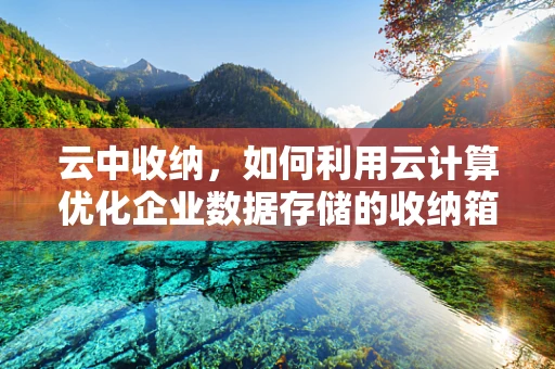 云中收纳，如何利用云计算优化企业数据存储的收纳箱策略？