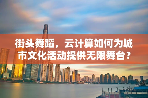 街头舞蹈，云计算如何为城市文化活动提供无限舞台？