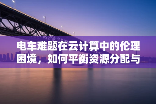电车难题在云计算中的伦理困境，如何平衡资源分配与个体需求？