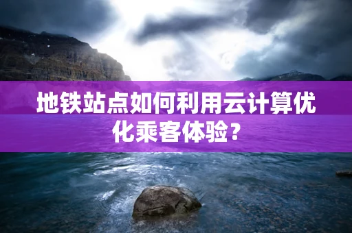 地铁站点如何利用云计算优化乘客体验？
