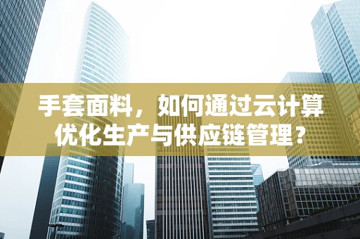 手套面料，如何通过云计算优化生产与供应链管理？
