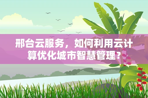邢台云服务，如何利用云计算优化城市智慧管理？
